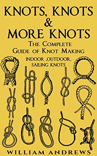 Knots, Knots & More Knots: The Complete Guide of Knot Making- Indoor, Outdoor, Sailing Knots by William Andrews